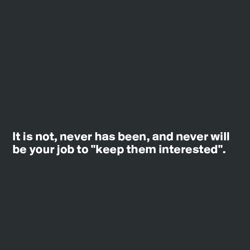 








It is not, never has been, and never will be your job to "keep them interested".





