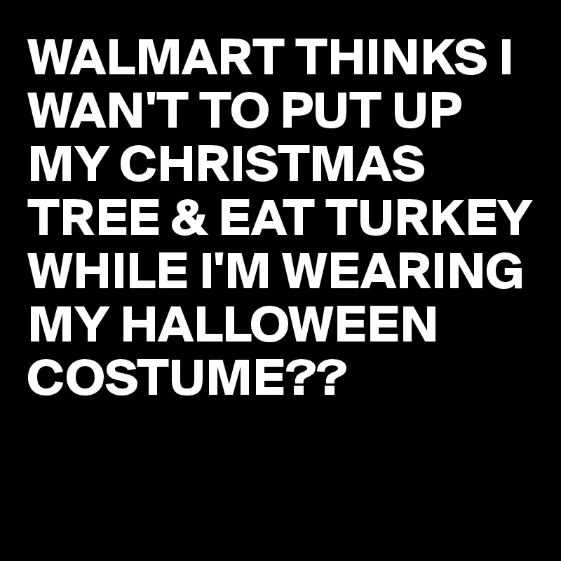 WALMART THINKS I WAN'T TO PUT UP MY CHRISTMAS TREE & EAT TURKEY WHILE I'M WEARING MY HALLOWEEN COSTUME??

