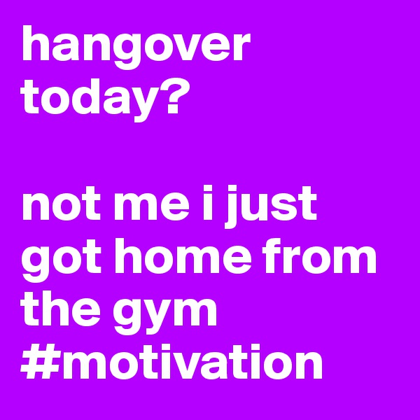 hangover today?

not me i just got home from the gym
#motivation