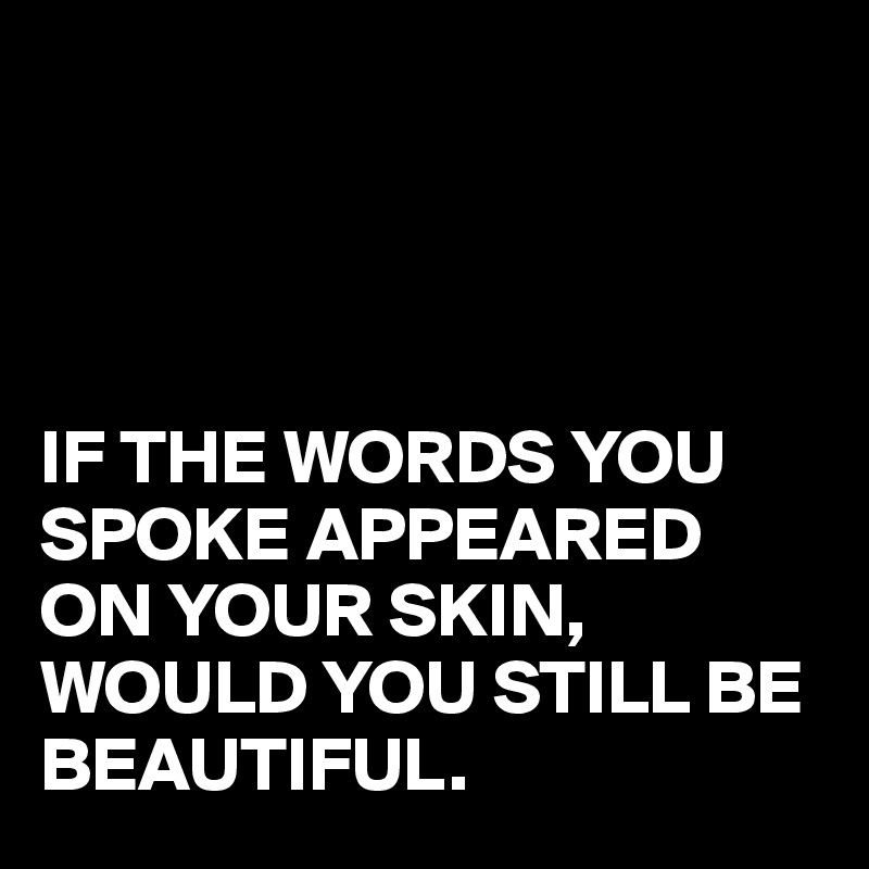 




IF THE WORDS YOU SPOKE APPEARED ON YOUR SKIN,
WOULD YOU STILL BE BEAUTIFUL.