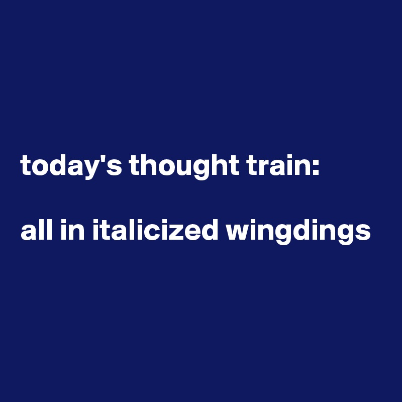 



today's thought train:

all in italicized wingdings



