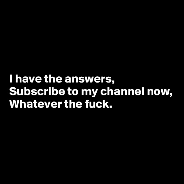 




I have the answers,
Subscribe to my channel now,
Whatever the fuck.




