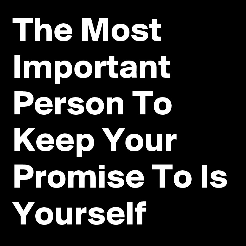 The Most Important Person To Keep Your Promise To Is Yourself
