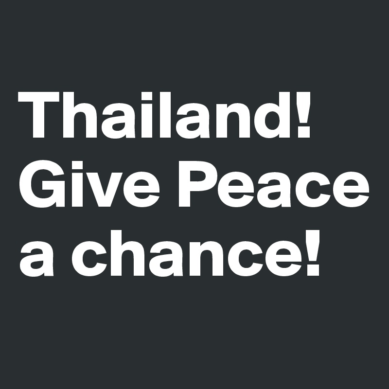 
Thailand!
Give Peace a chance!