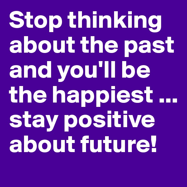 Stop thinking about the past and you'll be the happiest ... stay positive about future! 