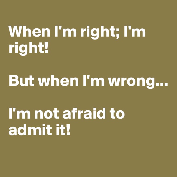 
When I'm right; I'm right!

But when I'm wrong...

I'm not afraid to admit it!
