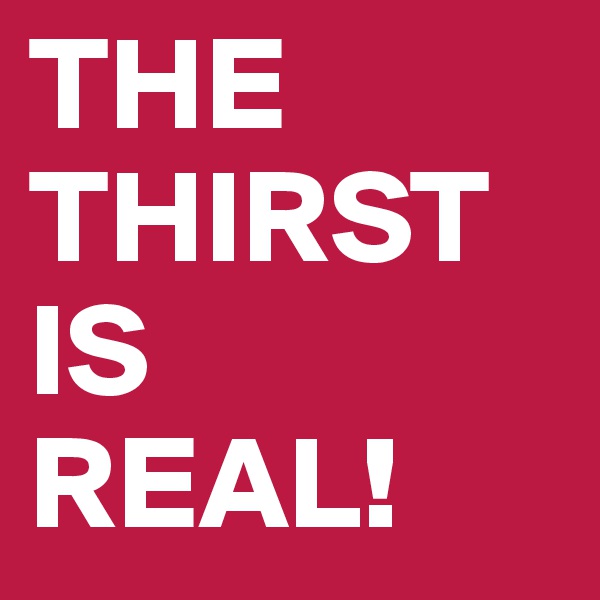 THE 
THIRST
IS
REAL!