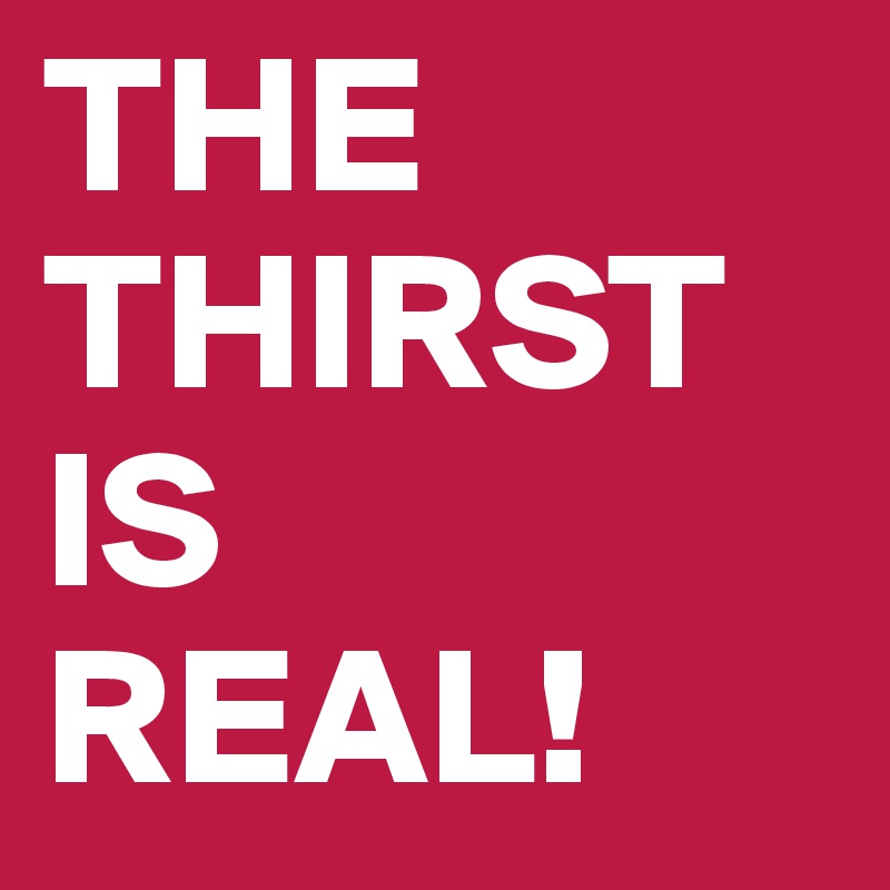THE 
THIRST
IS
REAL!