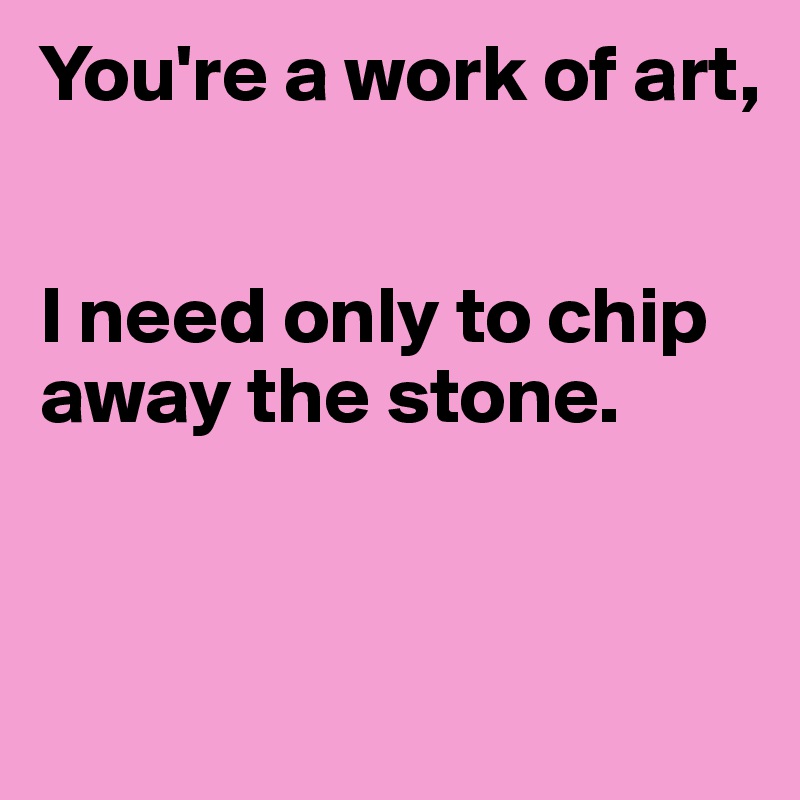 You're a work of art,


I need only to chip away the stone.


