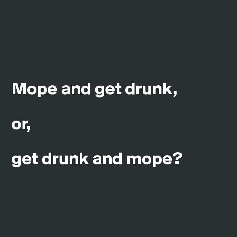 



Mope and get drunk, 

or, 

get drunk and mope? 


