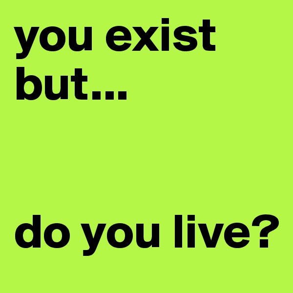 you exist but...


do you live?