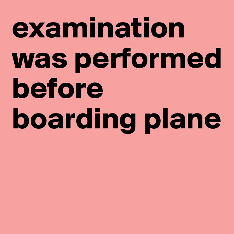 examination was performed before boarding plane

