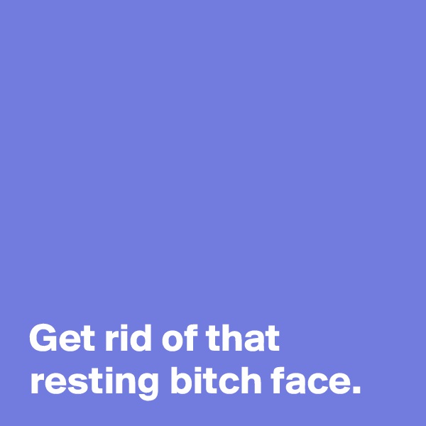 






 Get rid of that
 resting bitch face.