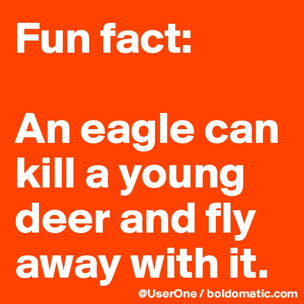 Fun fact:

An eagle can kill a young deer and fly away with it.