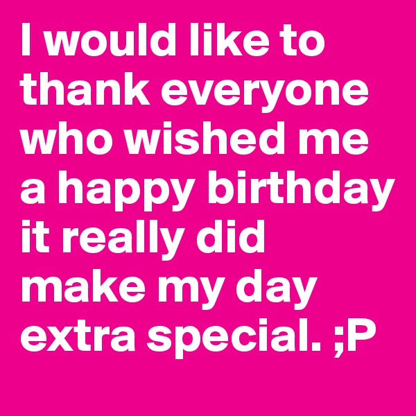 I would like to thank everyone who wished me a happy birthday it really did make my day extra special. ;P