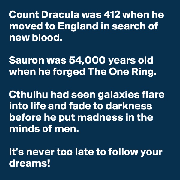 Count Dracula was 412 when he moved to England in search of new blood.

Sauron was 54,000 years old when he forged The One Ring.

Cthulhu had seen galaxies flare into life and fade to darkness before he put madness in the minds of men.

It's never too late to follow your dreams!