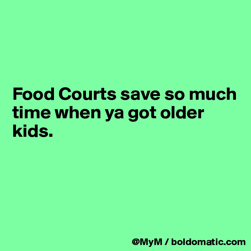 



Food Courts save so much time when ya got older kids. 




