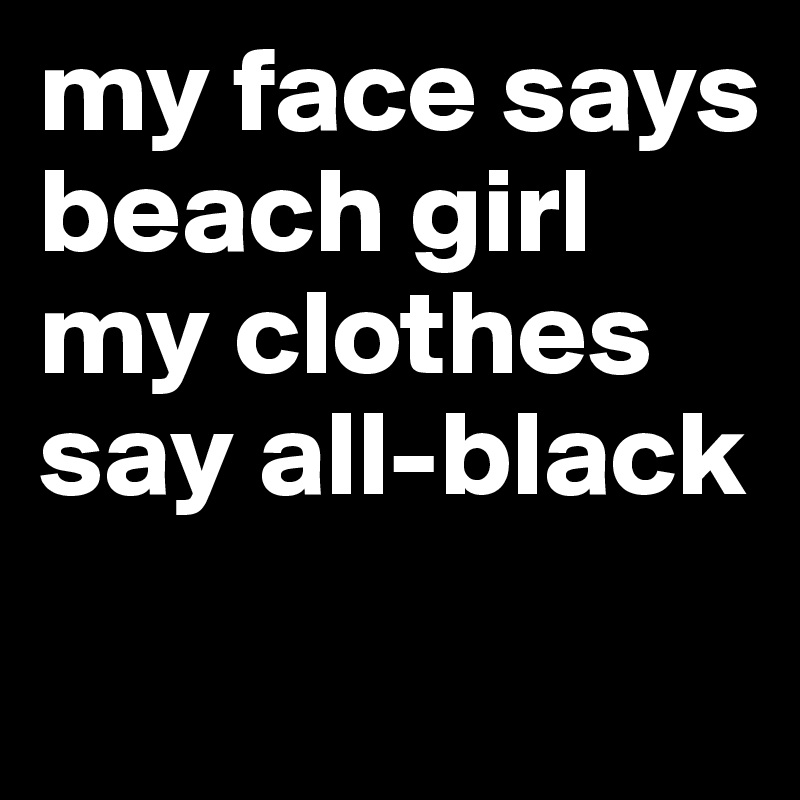 my face says beach girl 
my clothes say all-black
