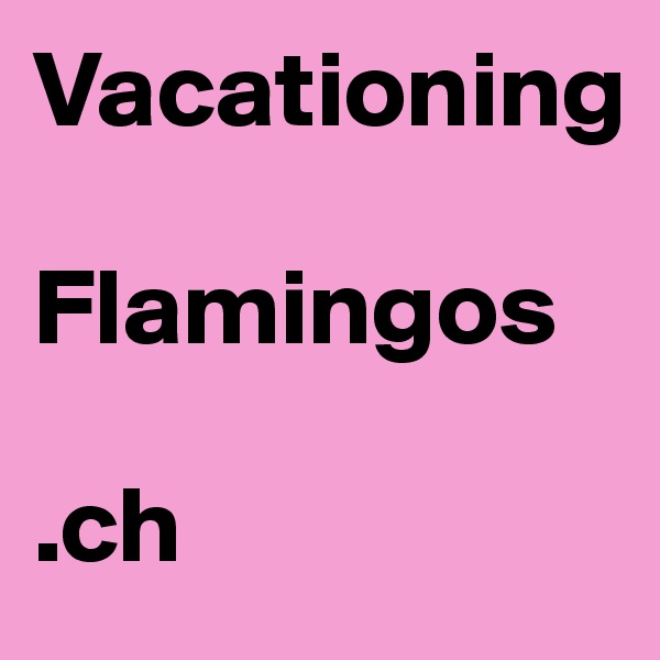 Vacationing 

Flamingos

.ch
