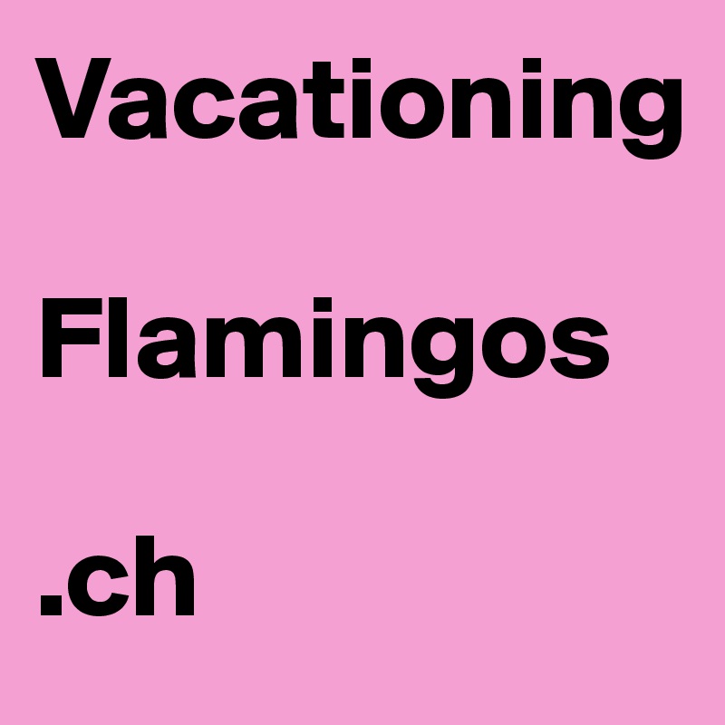 Vacationing 

Flamingos

.ch
