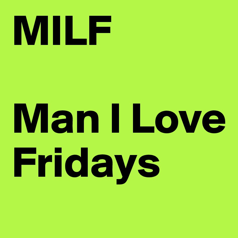 MILF

Man I Love Fridays