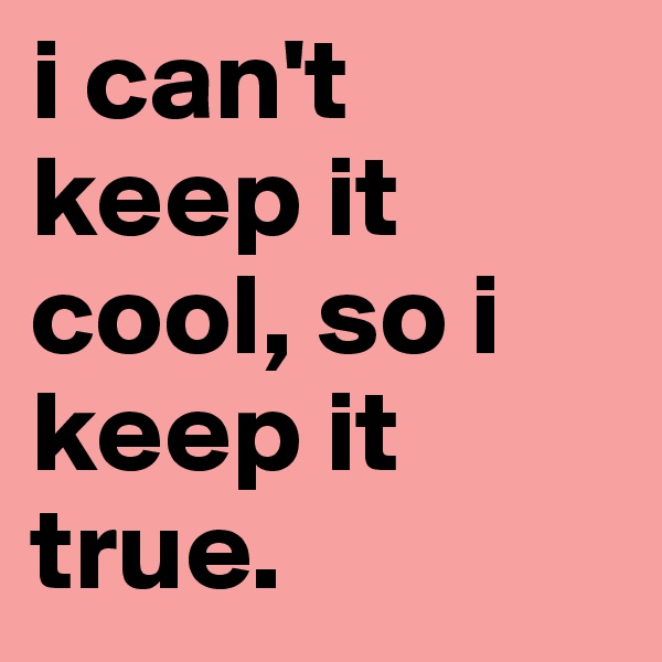 i can't keep it cool, so i keep it true.