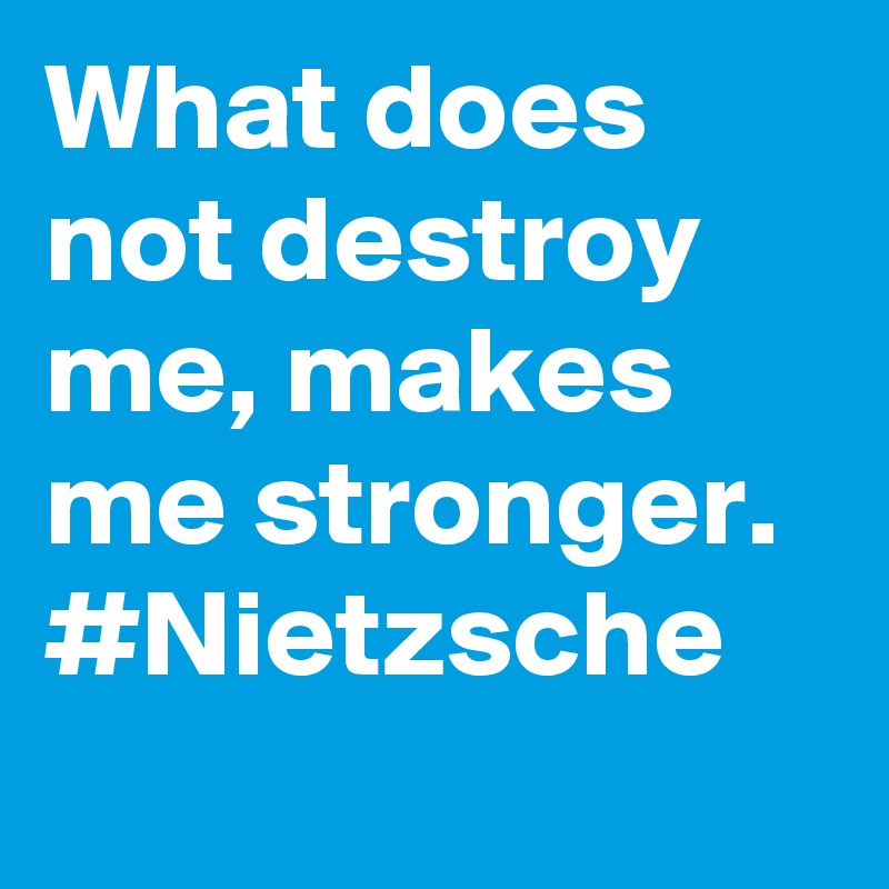 What does not destroy me, makes me stronger. #Nietzsche