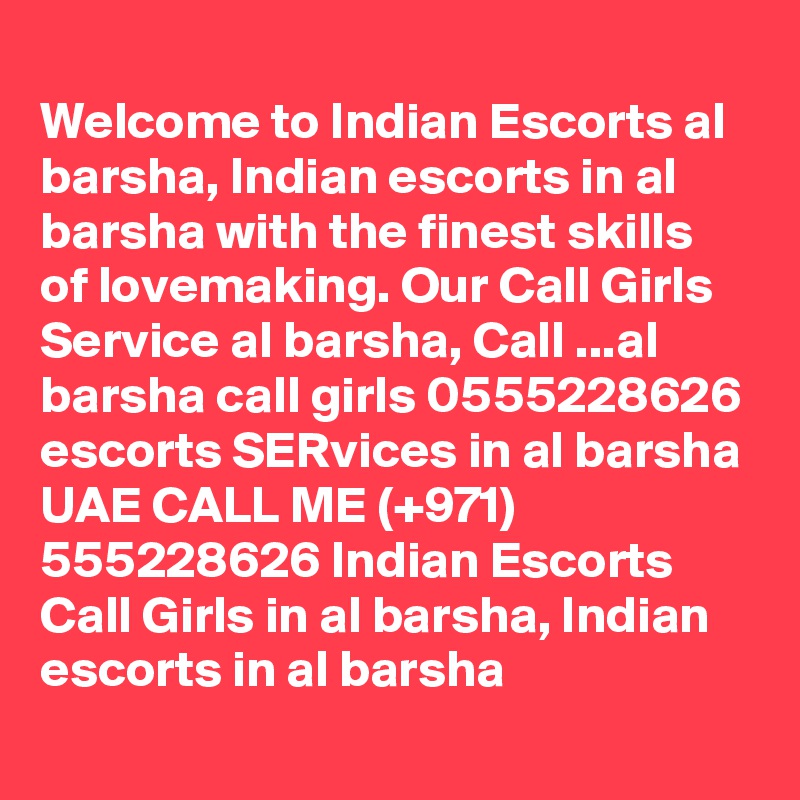 
Welcome to Indian Escorts al barsha, Indian escorts in al barsha with the finest skills of lovemaking. Our Call Girls Service al barsha, Call ...al barsha call girls 0555228626 escorts SERvices in al barsha UAE CALL ME (+971) 555228626 Indian Escorts Call Girls in al barsha, Indian escorts in al barsha 
