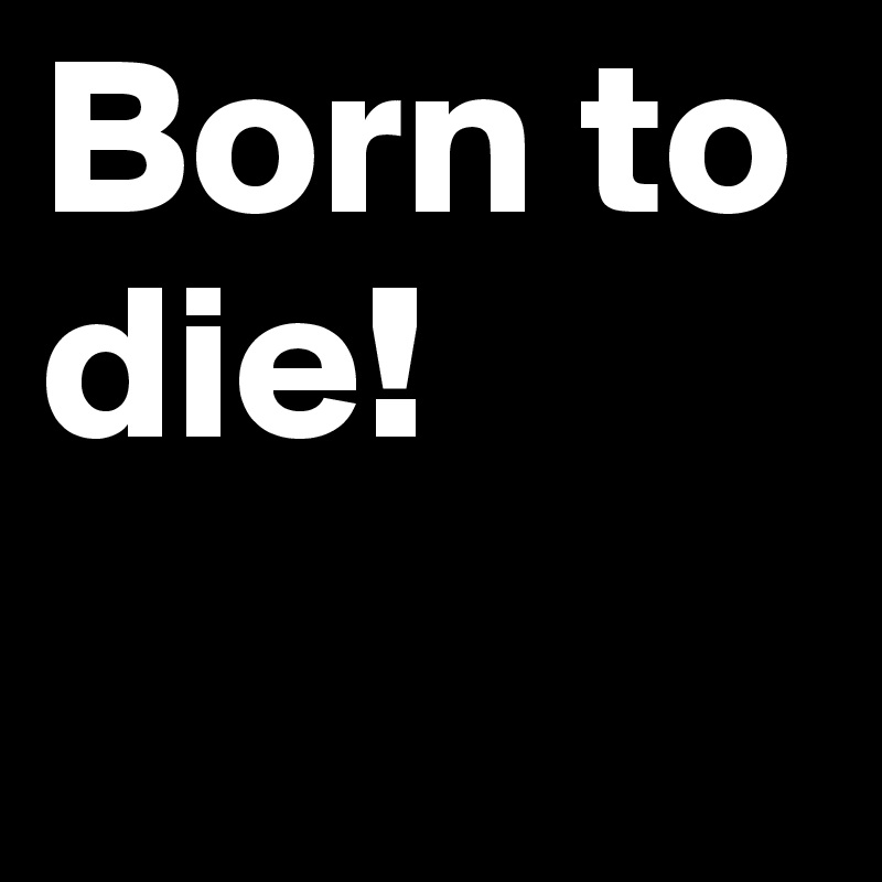 Born to die!
