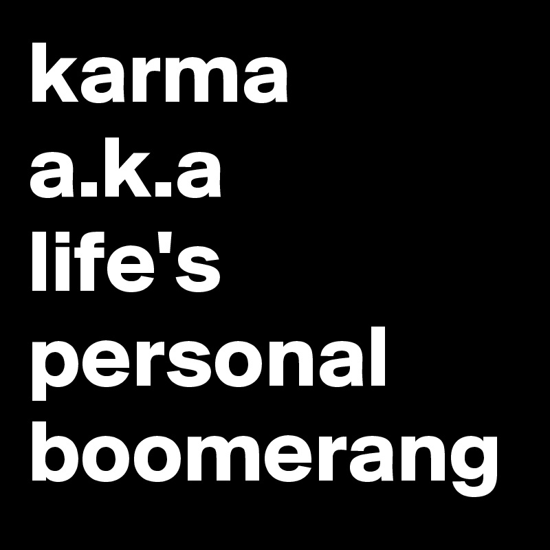 karma
a.k.a
life's personal boomerang