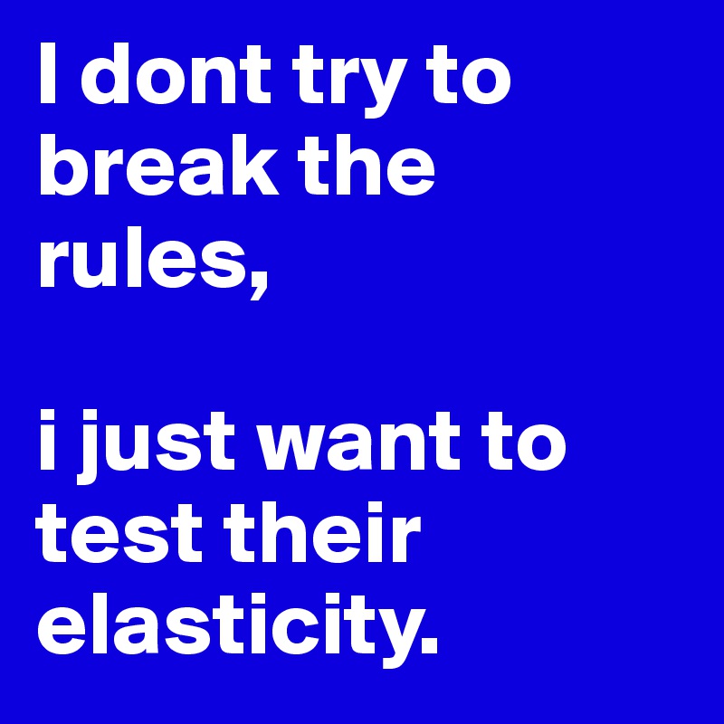 I dont try to break the rules,

i just want to test their elasticity.