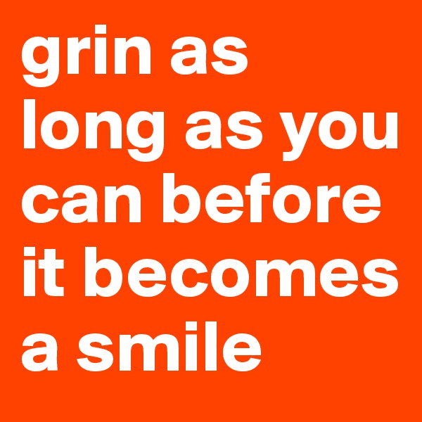 grin as long as you can before it becomes a smile
