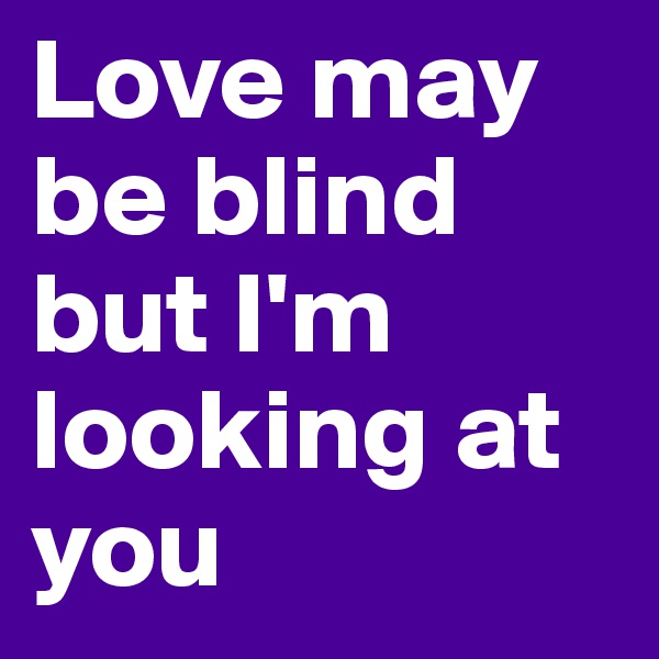 Love may be blind but I'm looking at you