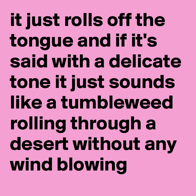 it just rolls off the tongue and if it's said with a delicate tone it just sounds like a tumbleweed rolling through a desert without any wind blowing