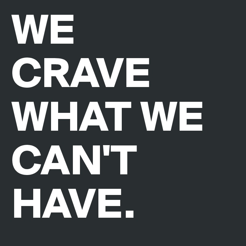 WE 
CRAVE WHAT WE CAN'T HAVE.