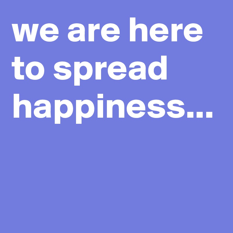 we are here to spread happiness...