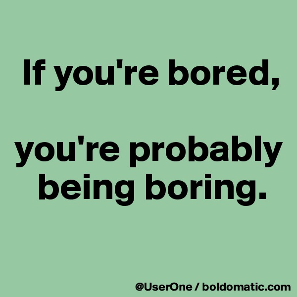 
 If you're bored,

you're probably
   being boring.

