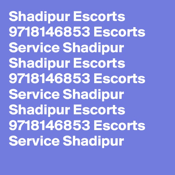 Shadipur Escorts 9718146853 Escorts Service Shadipur 
Shadipur Escorts 9718146853 Escorts Service Shadipur 
Shadipur Escorts 9718146853 Escorts Service Shadipur 
