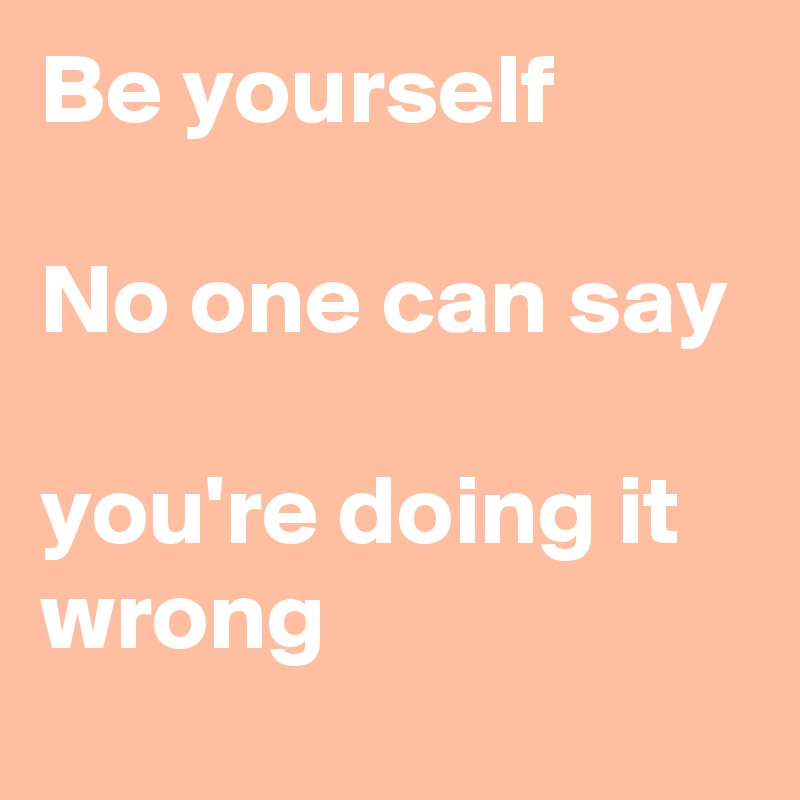 Be yourself

No one can say

you're doing it wrong