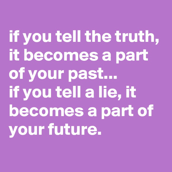 
if you tell the truth, it becomes a part of your past...
if you tell a lie, it becomes a part of your future.
