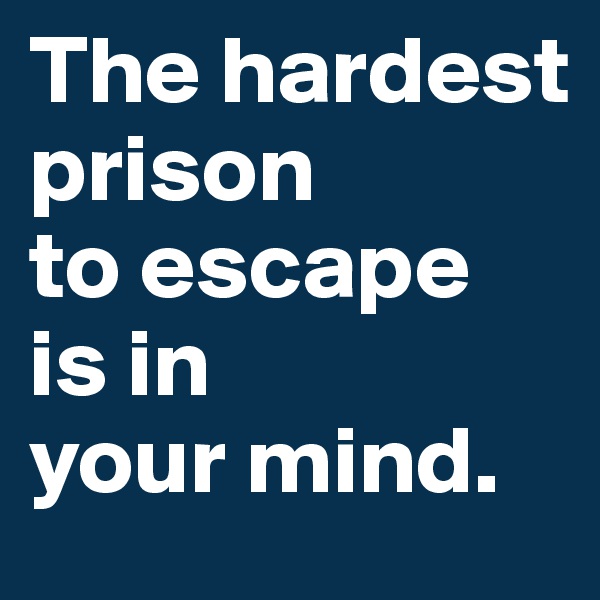 The hardest prison 
to escape 
is in 
your mind.