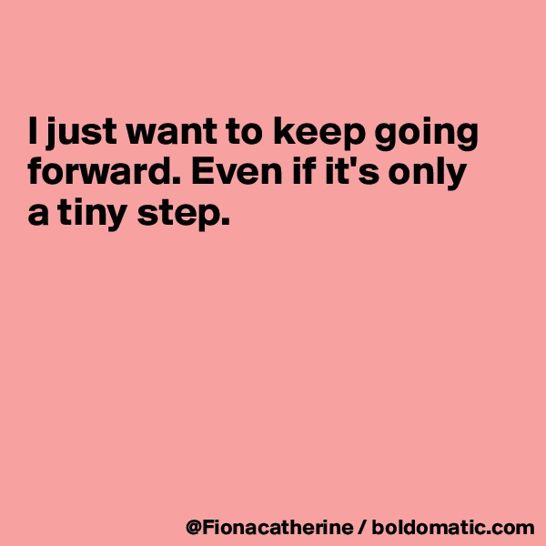 

I just want to keep going 
forward. Even if it's only
a tiny step.






