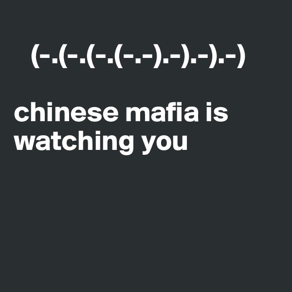 
   (-.(-.(-.(-.-).-).-).-)
 
chinese mafia is watching you



