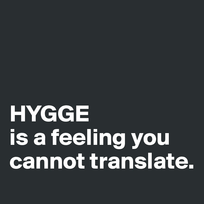 



HYGGE
is a feeling you cannot translate.