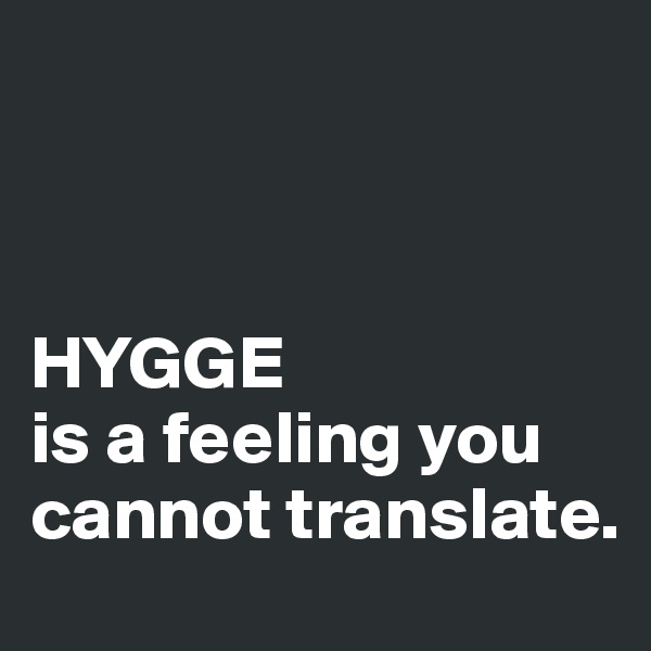 



HYGGE
is a feeling you cannot translate.