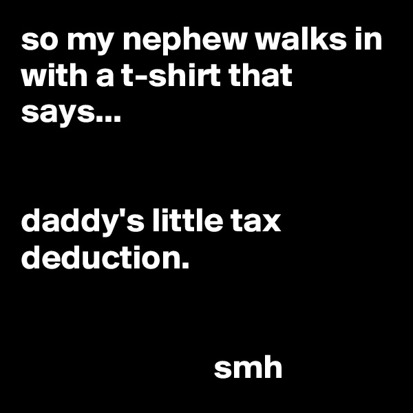so my nephew walks in with a t-shirt that says...


daddy's little tax deduction.


                            smh