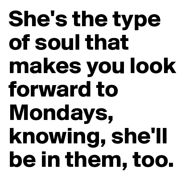 She's the type of soul that makes you look forward to Mondays, knowing, she'll be in them, too.