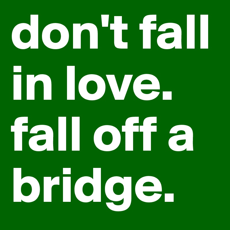 don't fall in love. 
fall off a bridge.