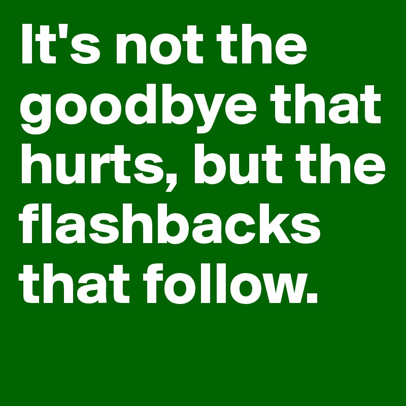 It's not the goodbye that hurts, but the flashbacks that follow.