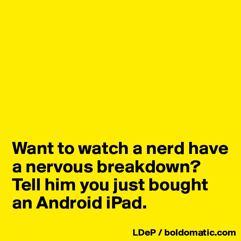 






Want to watch a nerd have a nervous breakdown? Tell him you just bought an Android iPad. 
